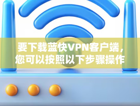 要下载蓝快VPN客户端,您可以按照以下步骤操作 要下载蓝快VPN客户端,您可以按照以下步骤操作