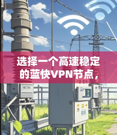 选择一个高速稳定的蓝快VPN节点，可以按照以下步骤进行
