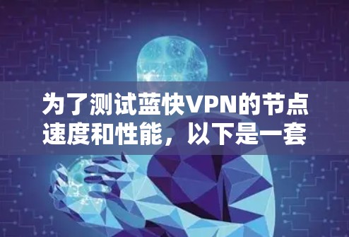 为了测试蓝快VPN的节点速度和性能，以下是一套有条理的测试步骤和结果分析，帮助你找到最佳的服务器节点