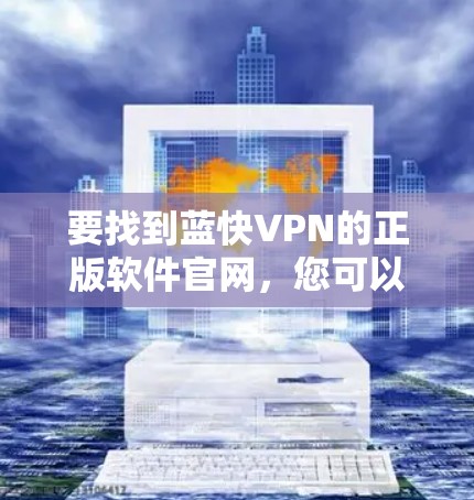 要找到蓝快VPN的正版软件官网,您可以按照以下步骤操作 要找到蓝快VPN的正版软件官网,您可以按照以下步骤操作