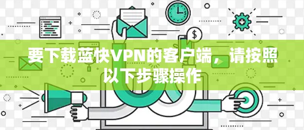 要下载蓝快VPN的客户端,请按照以下步骤操作 要下载蓝快VPN的客户端,请按照以下步骤操作