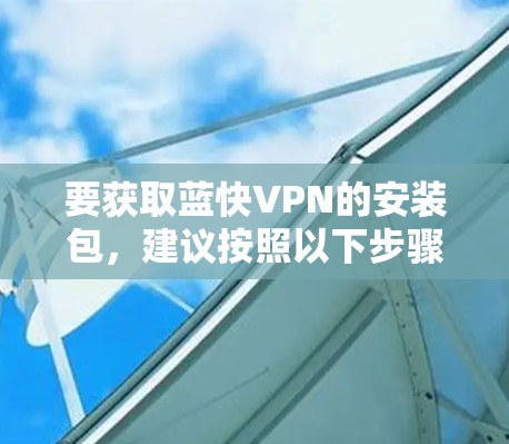 要获取蓝快VPN的安装包，建议按照以下步骤操作