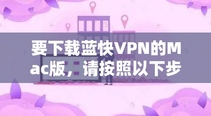 要下载蓝快VPN的Mac版,请按照以下步骤操作 要下载蓝快VPN的Mac版,请按照以下步骤操作