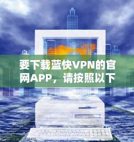 要下载蓝快VPN的官网APP,请按照以下步骤操作 要下载蓝快VPN的官网APP,请按照以下步骤操作