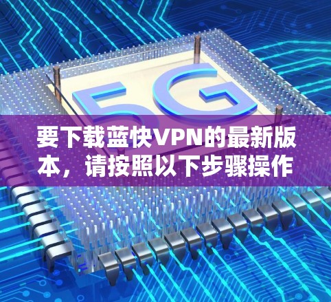 要下载蓝快VPN的最新版本，请按照以下步骤操作