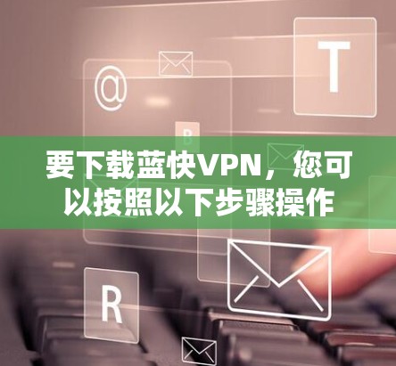 要下载蓝快VPN,您可以按照以下步骤操作 要下载蓝快VPN,您可以按照以下步骤操作