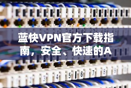 蓝快VPN官方下载指南,安全、快速的Android版安装方法 蓝快VPN官方下载指南,安全、快速的Android版安装方法