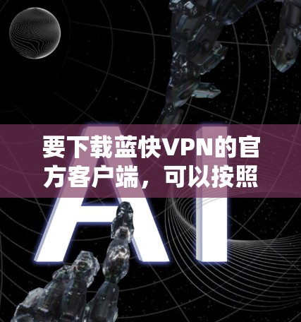 要下载蓝快VPN的官方客户端,可以按照以下步骤操作 要下载蓝快VPN的官方客户端,可以按照以下步骤操作