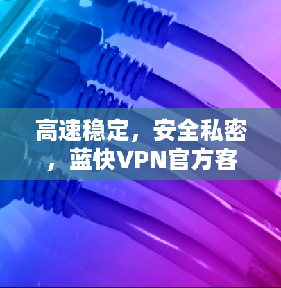 高速稳定,安全私密,蓝快VPN官方客户端助您无忧上网 高速稳定,安全私密,蓝快VPN官方客户端助您无忧上网