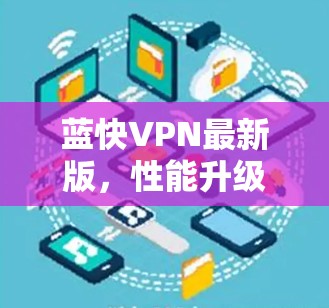 蓝快VPN最新版,性能升级,安全性能更强 蓝快VPN最新版,性能升级,安全性能更强
