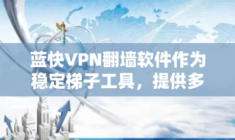 蓝快VPN翻墙软件作为稳定梯子工具，提供多平台支持、丰富服务器资源、隐私保护和可靠连接。以下是对其的详细分析和总结