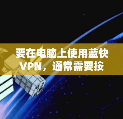 要在电脑上使用蓝快VPN，通常需要按照以下步骤操作