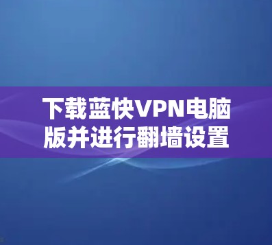下载蓝快VPN电脑版并进行翻墙设置的步骤如下