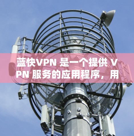 蓝快VPN 是一个提供 VPN 服务的应用程序，用户可以通过它来伪装 IP 地址、防止网络监控等。以下是下载和安装蓝快VPN 安卓客户端的步骤