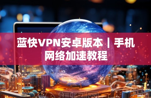 蓝快VPN安卓版本|手机网络加速教程 蓝快VPN安卓版本|手机网络加速教程