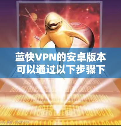 蓝快VPN的安卓版本可以通过以下步骤下载和安装