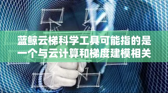 蓝鲸云梯科学工具可能指的是一个与云计算和梯度建模相关的科学工具或平台。然而，目前并没有广泛知名的具有蓝鲸云梯名称的科学工具或技术。以下是一些可能相关的解释和推测