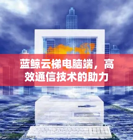 蓝鲸云梯电脑端,高效通信技术的助力 蓝鲸云梯电脑端,高效通信技术的助力
