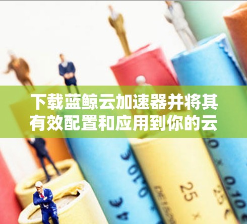 下载蓝鲸云加速器并将其有效配置和应用到你的云环境中,可以按照以下步骤进行 下载蓝鲸云加速器并将其有效配置和应用到你的云环境中,可以按照以下步骤进行