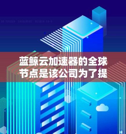 蓝鲸云加速器的全球节点是该公司为了提供高效、稳定的网络服务而部署的关键组件。以下是对蓝鲸云加速器全球节点的详细分析