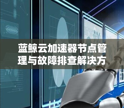 蓝鲸云加速器节点管理与故障排查解决方案 蓝鲸云加速器节点管理与故障排查解决方案