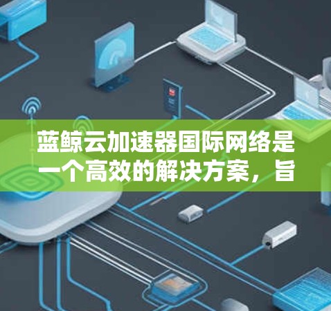 蓝鲸云加速器国际网络是一个高效的解决方案，旨在通过智能的全球网络和优化的路由策略，帮助用户提升应用性能和用户体验。以下是对其的详细分析