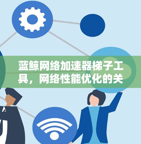 蓝鲸网络加速器梯子工具，网络性能优化的关键