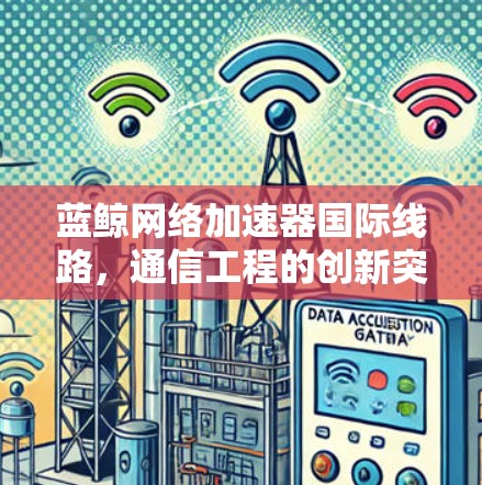 蓝鲸网络加速器国际线路，通信工程的创新突破