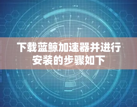 下载蓝鲸加速器并进行安装的步骤如下 下载蓝鲸加速器并进行安装的步骤如下