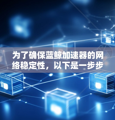 为了确保蓝鲸加速器的网络稳定性,以下是一步步的解决方案 为了确保蓝鲸加速器的网络稳定性,以下是一步步的解决方案