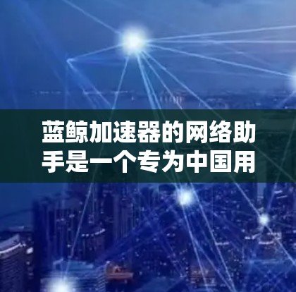 蓝鲸加速器的网络助手是一个专为中国用户设计的网络优化工具，旨在解决访问国外网站速度慢的问题。以下是对其功能的详细分析