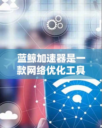 蓝鲸加速器是一款网络优化工具，旨在帮助用户加快网络速度，节省数据流量。虽然通常蓝鲸加速器用于电脑端优化网络体验，但如果你在寻找手机端的相关信息，可能是想了解如何在手机上使用类似的功能或解决网络问题