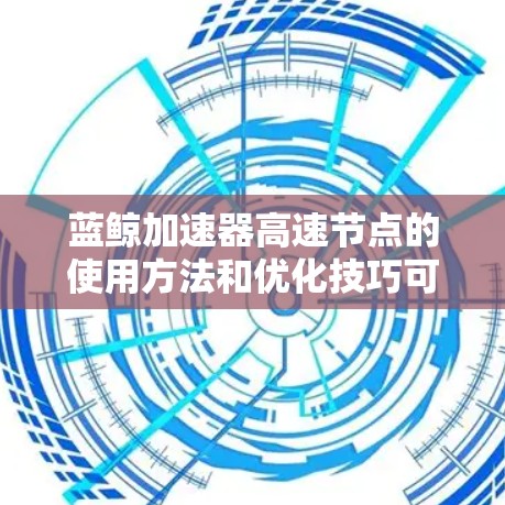 蓝鲸加速器高速节点的使用方法和优化技巧可以从以下几个方面进行说明