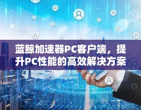 蓝鲸加速器PC客户端,提升PC性能的高效解决方案 蓝鲸加速器PC客户端,提升PC性能的高效解决方案