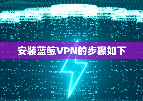 安装蓝鲸VPN的步骤如下 安装蓝鲸VPN的步骤如下