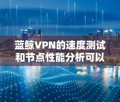 蓝鲸VPN的速度测试和节点性能分析可以帮助你了解网络连接的质量和稳定性。以下是一些步骤和建议,帮助你进行测试和分析 蓝鲸VPN的速度测试和节点性能分析可以帮助你了解网络连接的质量和稳定性。以下是一些步骤和建议,帮助你进行测试和分析