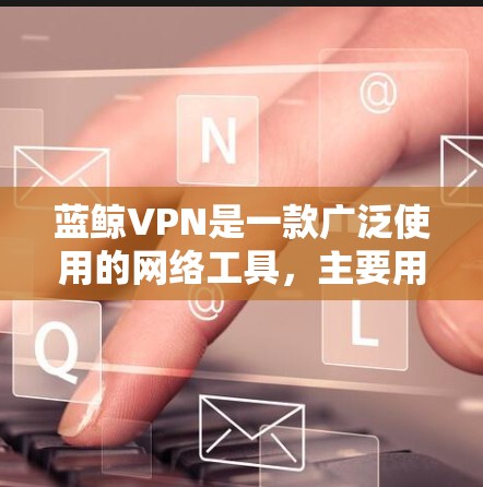 蓝鲸VPN是一款广泛使用的网络工具,主要用于加密网络流量、保护隐私和访问受限网站。以下是使用蓝鲸VPN的详细步骤指南 蓝鲸VPN是一款广泛使用的网络工具,主要用于加密网络流量、保护隐私和访问受限网站。以下是使用蓝鲸VPN的详细步骤指南