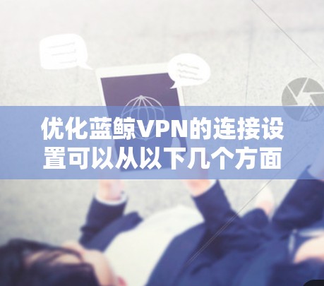 优化蓝鲸VPN的连接设置可以从以下几个方面进行