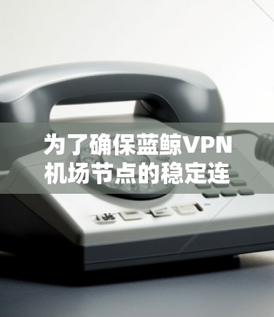 为了确保蓝鲸VPN机场节点的稳定连接，以下是一些关键步骤和建议