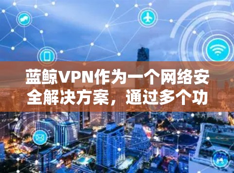 蓝鲸VPN作为一个网络安全解决方案，通过多个功能模块提供全面的保护。以下是对其功能的详细评测