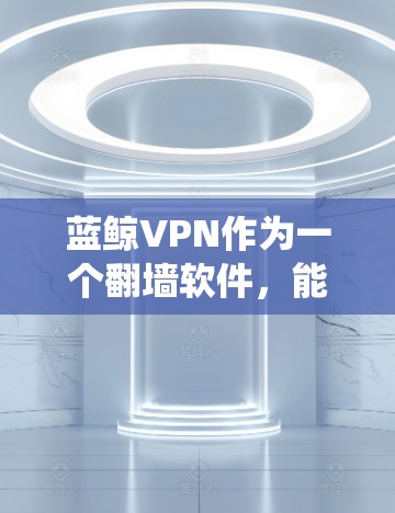 蓝鲸VPN作为一个翻墙软件，能帮助用户绕过地区限制，访问国外网站或内容。但在使用前需谨慎考虑以下几点