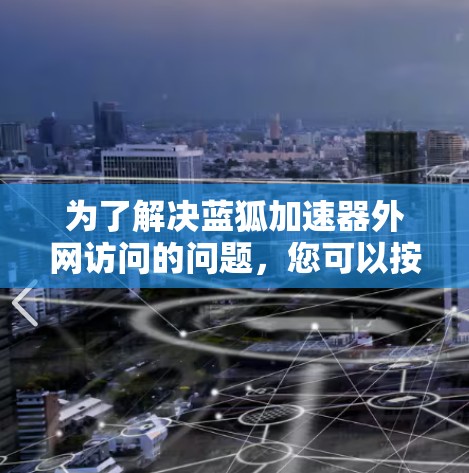 为了解决蓝狐加速器外网访问的问题,您可以按照以下步骤进行排查和解决 为了解决蓝狐加速器外网访问的问题,您可以按照以下步骤进行排查和解决