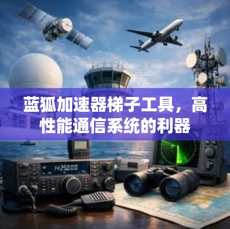 蓝狐加速器梯子工具,高性能通信系统的利器 蓝狐加速器梯子工具,高性能通信系统的利器