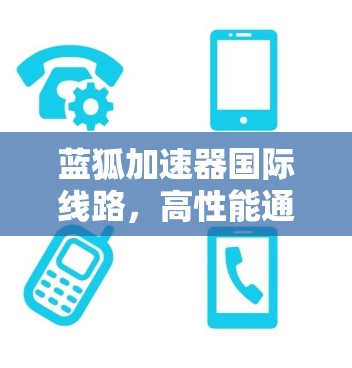 蓝狐加速器国际线路,高性能通信解决方案 蓝狐加速器国际线路,高性能通信解决方案