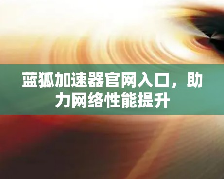 蓝狐加速器官网入口,助力网络性能提升 蓝狐加速器官网入口,助力网络性能提升