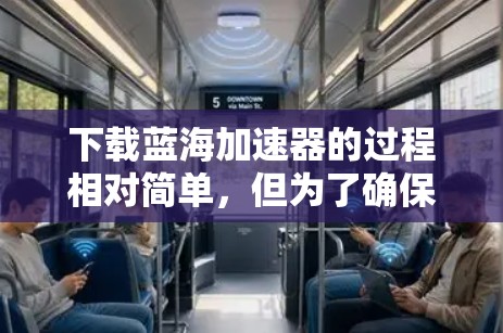 下载蓝海加速器的过程相对简单，但为了确保安全和顺利安装，以下是分步指南