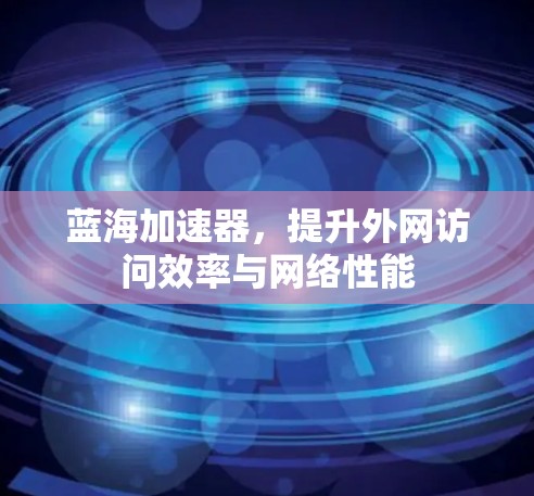 蓝海加速器,提升外网访问效率与网络性能 蓝海加速器,提升外网访问效率与网络性能