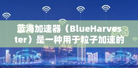 蓝海加速器(BlueHarvester)是一种用于粒子加速的设备,广泛应用于粒子物理研究、医疗成像(如PET扫描)以及工业检测等领域。以下是关于蓝海加速器的详细介绍 蓝海加速器(BlueHarvester)是一种用于粒子加速的设备,广泛应用于粒子物理研究、医疗成像(如PET扫描)以及工业检测等领域。以下是关于蓝海加速器的详细介绍