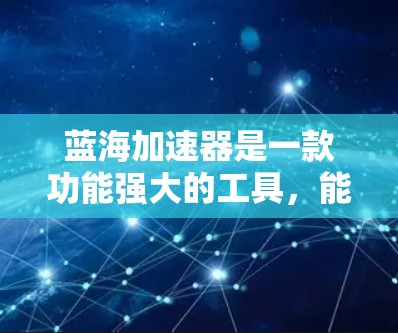 蓝海加速器是一款功能强大的工具,能够显著提升开发、测试和数据分析效率。如果你想学习如何使用蓝海加速器,以下是一个基础教程,帮助你快速上手并掌握其核心功能 蓝海加速器是一款功能强大的工具,能够显著提升开发、测试和数据分析效率。如果你想学习如何使用蓝海加速器,以下是一个基础教程,帮助你快速上手并掌握其核心功能
