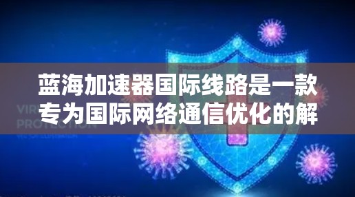 蓝海加速器国际线路是一款专为国际网络通信优化的解决方案,旨在提升数据传输效率和性能。它通过先进的网络技术,特别是在国际范围内,能够有效降低延迟,提高带宽利用率,确保数据在全球范围内流动的速度和稳定性 蓝海加速器国际线路是一款专为国际网络通信优化的解决方案,旨在提升数据传输效率和性能。它通过先进的网络技术,特别是在国际范围内,能够有效降低延迟,提高带宽利用率,确保数据在全球范围内流动的速度和稳定性
